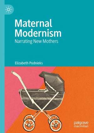 Maternal Modernism: Narrating New Mothers de Elizabeth Podnieks