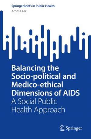 Balancing the Socio-political and Medico-ethical Dimensions of HIV: A Social Public Health Approach de Amos Laar