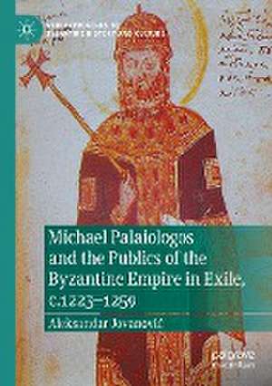 Michael Palaiologos and the Publics of the Byzantine Empire in Exile, c.1223–1259 de Aleksandar Jovanović