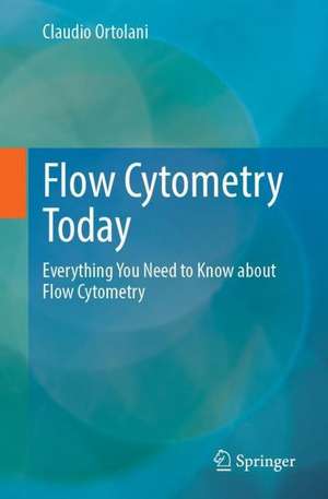 Flow Cytometry Today: Everything You Need to Know about Flow Cytometry de Claudio Ortolani