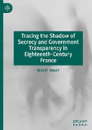 Tracing the Shadow of Secrecy and Government Transparency in Eighteenth-Century France de Nicole Bauer