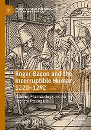 Roger Bacon and the Incorruptible Human, 1220-1292: Alchemy, Pharmacology and the Desire to Prolong Life de Meagan S. Allen