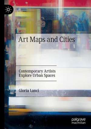 Art Maps and Cities: Contemporary Artists Explore Urban Spaces de Gloria Lanci