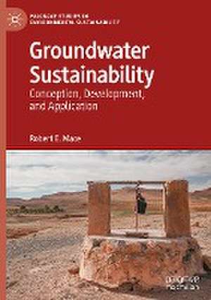 Groundwater Sustainability: Conception, Development, and Application de Robert E. Mace