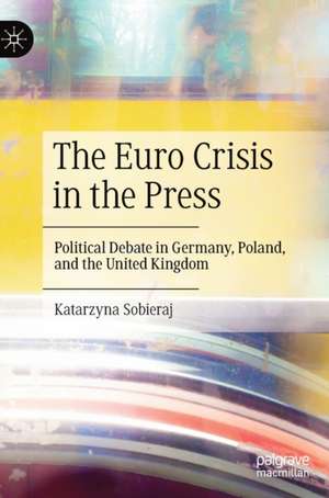 The Euro Crisis in the Press: Political Debate in Germany, Poland, and the United Kingdom de Katarzyna Sobieraj