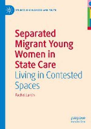 Separated Migrant Young Women in State Care: Living in Contested Spaces de Rachel Larkin