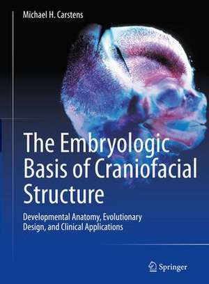 The Embryologic Basis of Craniofacial Structure: Developmental Anatomy, Evolutionary Design, and Clinical Applications de Michael H. Carstens