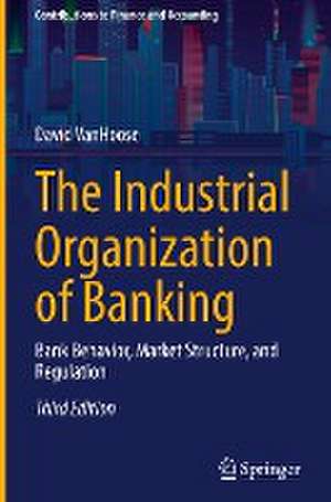 The Industrial Organization of Banking: Bank Behavior, Market Structure, and Regulation de David VanHoose