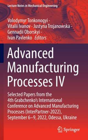 Advanced Manufacturing Processes IV: Selected Papers from the 4th Grabchenko’s International Conference on Advanced Manufacturing Processes (InterPartner-2022), September 6-9, 2022, Odessa, Ukraine de Volodymyr Tonkonogyi