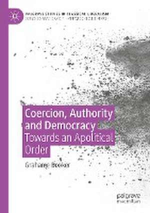 Coercion, Authority and Democracy: Towards an Apolitical Order de Grahame Booker