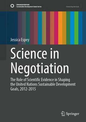 Science in Negotiation: The Role of Scientific Evidence in Shaping the United Nations Sustainable Development Goals, 2012-2015 de Jessica Espey