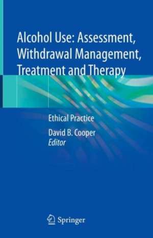 Alcohol Use: Assessment, Withdrawal Management, Treatment and Therapy: Ethical Practice de David B. Cooper