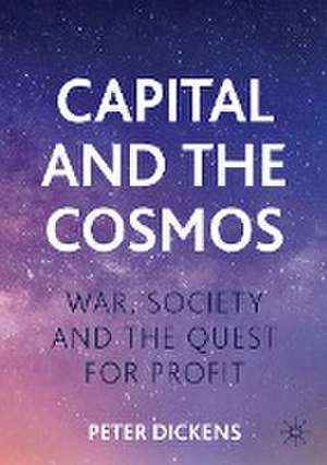 Capital and the Cosmos: War, Society and the Quest for Profit de Peter Dickens