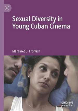 Sexual Diversity in Young Cuban Cinema de Margaret G. Frohlich