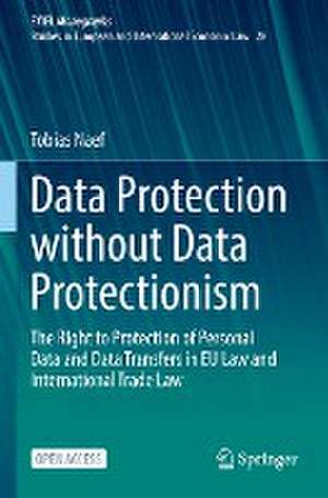 Data Protection without Data Protectionism: The Right to Protection of Personal Data and Data Transfers in EU Law and International Trade Law de Tobias Naef