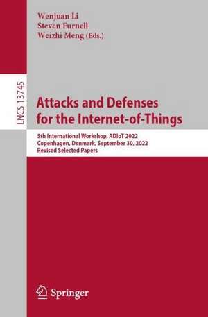 Attacks and Defenses for the Internet-of-Things: 5th International Workshop, ADIoT 2022, Copenhagen, Denmark, September 30, 2022, Revised Selected Papers de Wenjuan Li