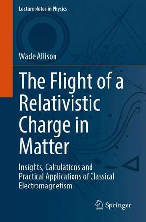 The Flight of a Relativistic Charge in Matter: Insights, Calculations and Practical Applications of Classical Electromagnetism de Wade Allison