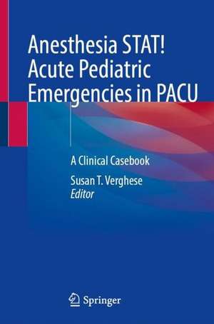 Anesthesia STAT! Acute Pediatric Emergencies in PACU: A Clinical Casebook de Susan T. Verghese