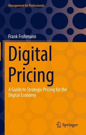 Digital Pricing: A Guide to Strategic Pricing for the Digital Economy de Frank Frohmann