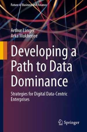 Developing a Path to Data Dominance: Strategies for Digital Data-Centric Enterprises de Arthur Langer