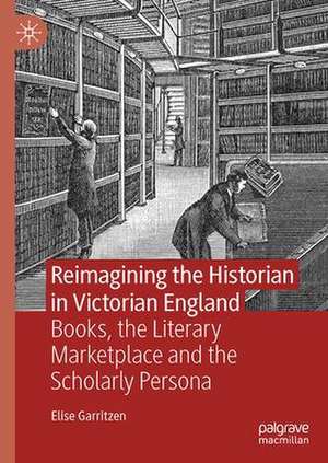 Reimagining the Historian in Victorian England: Books, the Literary Marketplace, and the Scholarly Persona de Elise Garritzen