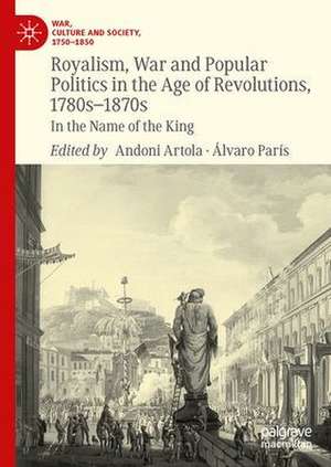 Royalism, War and Popular Politics in the Age of Revolutions, 1780s-1870s: In the Name of the King de Andoni Artola