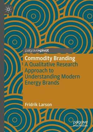 Commodity Branding: A Qualitative Research Approach to Understanding Modern Energy Brands de Fridrik Larsen