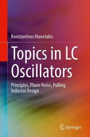 Topics in LC Oscillators: Principles, Phase Noise, Pulling, Inductor Design de Konstantinos Manetakis