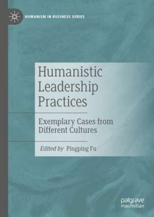 Humanistic Leadership Practices: Exemplary Cases from Different Cultures de Pingping Fu