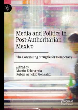 Media and Politics in Post-Authoritarian Mexico: The Continuing Struggle for Democracy de Martin Echeverria