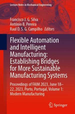 Flexible Automation and Intelligent Manufacturing: Establishing Bridges for More Sustainable Manufacturing Systems: Proceedings of FAIM 2023, June 18–22, 2023, Porto, Portugal, Volume 1: Modern Manufacturing de Francisco J. G. Silva