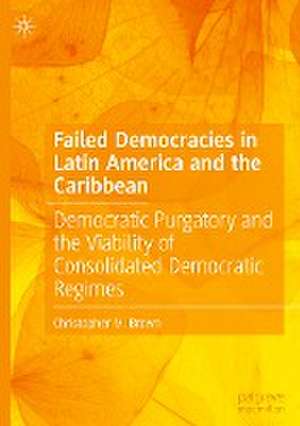 Failed Democracies in Latin America and the Caribbean: Democratic Purgatory and the Viability of Consolidated Democratic Regimes de Christopher M. Brown