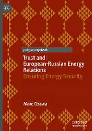 Trust and European-Russian Energy Relations: Ensuring Energy Security de Marc Ozawa