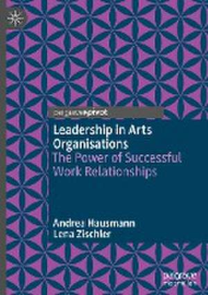 Leadership in Arts Organisations: The Power of Successful Work Relationships de Andrea Hausmann