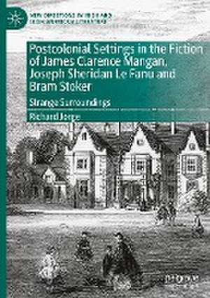 Postcolonial Settings in the Fiction of James Clarence Mangan, Joseph Sheridan Le Fanu and Bram Stoker: Strange Surroundings de Richard Jorge