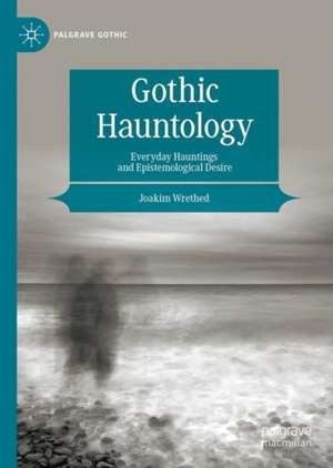 Gothic Hauntology: Everyday Hauntings and Epistemological Desire de Joakim Wrethed