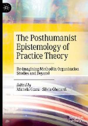 The Posthumanist Epistemology of Practice Theory: Re-imagining Method in Organization Studies and Beyond de Michela Cozza