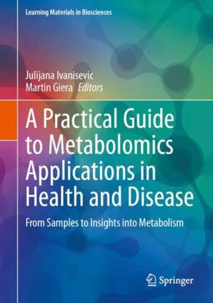 A Practical Guide to Metabolomics Applications in Health and Disease: From Samples to Insights into Metabolism de Julijana Ivanisevic