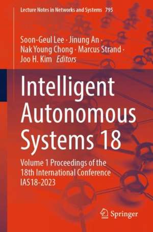 Intelligent Autonomous Systems 18: Volume 1 Proceedings of the 18th International Conference IAS18-2023 de Soon-Geul Lee