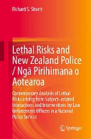 Lethal Risks and New Zealand Police / Ngā Pirihimana o Aotearoa: Contemporary Analysis of Lethal Risks arising from Subject–related Interactions and Interventions by Law Enforcement Officers in a National Police Service de Richard S. Shortt