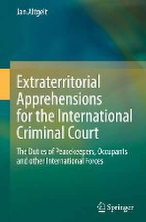 Extraterritorial Apprehensions for the International Criminal Court: The Duties of Peacekeepers, Occupants and other International Forces de Jan Altgelt