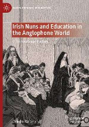 Irish Nuns and Education in the Anglophone World: A Transnational History de Deirdre Raftery