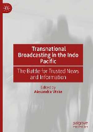 Transnational Broadcasting in the Indo Pacific: The Battle for Trusted News and Information de Alexandra Wake