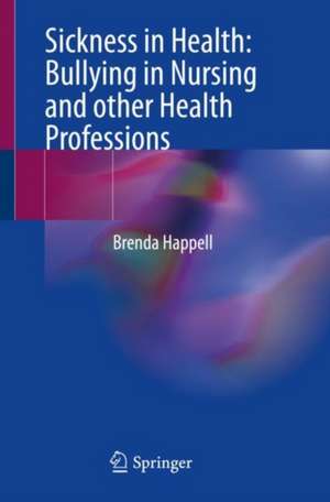 Sickness in Health: Bullying in Nursing and other Health Professions de Brenda Happell