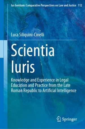 Scientia Iuris: Knowledge and Experience in Legal Education and Practice from the Late Roman Republic to Artificial Intelligence de Luca Siliquini-Cinelli