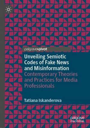 Unveiling Semiotic Codes of Fake News and Misinformation: Contemporary Theories and Practices for Media Professionals de Tatiana Iskanderova