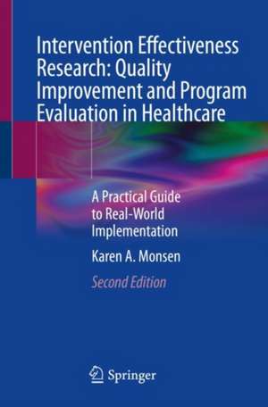 Intervention Effectiveness Research: Quality Improvement and Program Evaluation in Healthcare: A Practical Guide to Real-World Implementation de Karen A. Monsen