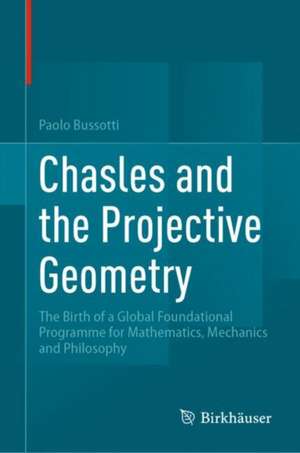 Chasles and the Projective Geometry: The Birth of a Global Foundational Programme for Mathematics, Mechanics and Philosophy de Paolo Bussotti