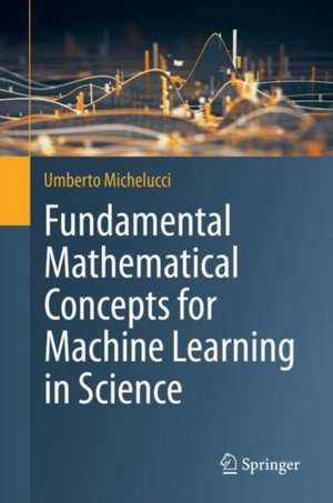 Fundamental Mathematical Concepts for Machine Learning in Science de Umberto Michelucci