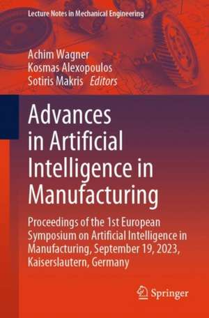 Advances in Artificial Intelligence in Manufacturing: Proceedings of the 1st European Symposium on Artificial Intelligence in Manufacturing, September 19, 2023, Kaiserslautern, Germany de Achim Wagner